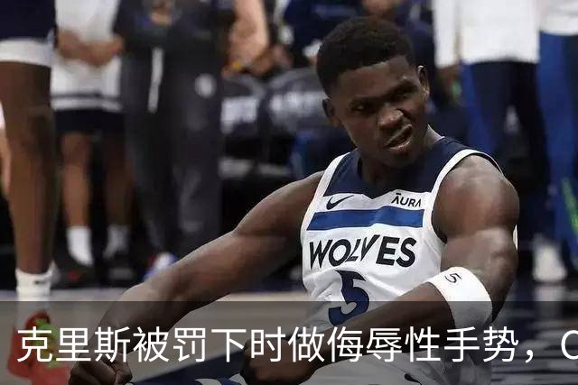 克里斯被罚下时做侮辱性手势，CBA官方开出5万元罚单